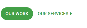 Two buttons. The button the left has an oval border filled in with green. The text is white and says "Our Work." Next to the green button is texted in green that says "Our Services" with a green arrow next to it.
